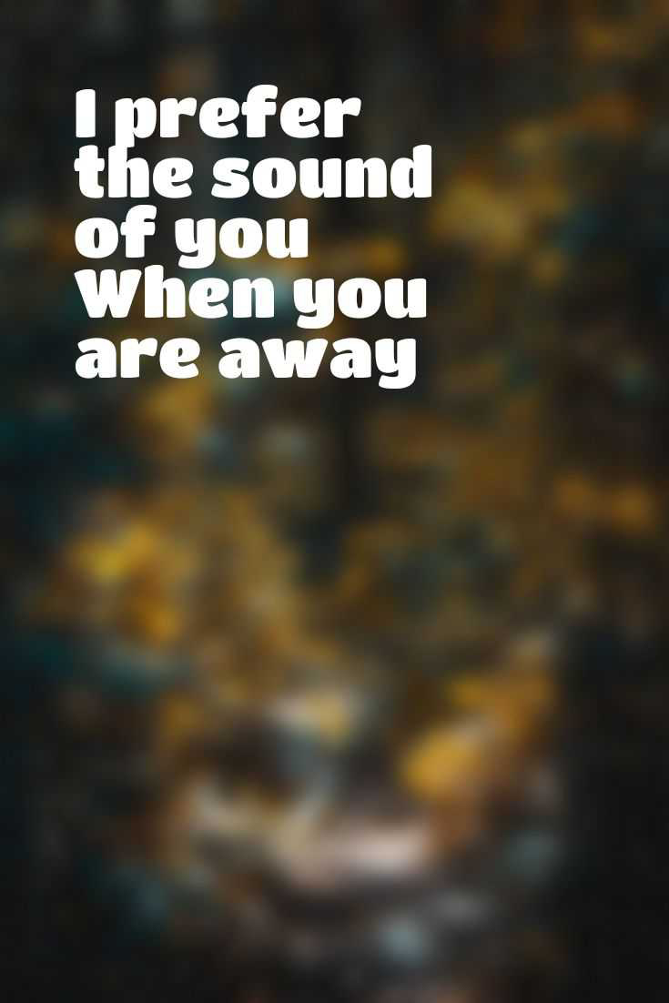 I prefer the sound of you  When you are away