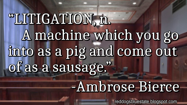 “LITIGATION, n. A machine which you go into as a pig and come out of as a sausage.” -Ambrose Bierce