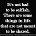 It's not bad to be selfish. There are some things in life that are not meant to be shared. 