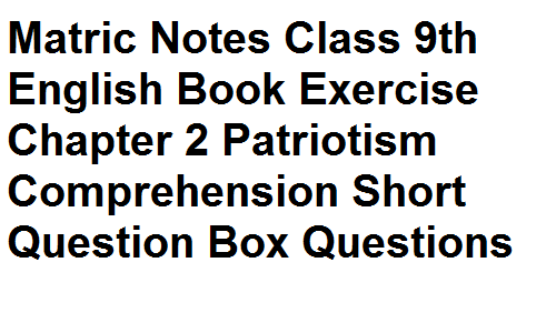 Matric Notes Class 9th English Book Exercise Chapter 2 Patriotism Comprehension Short Question Box Questions