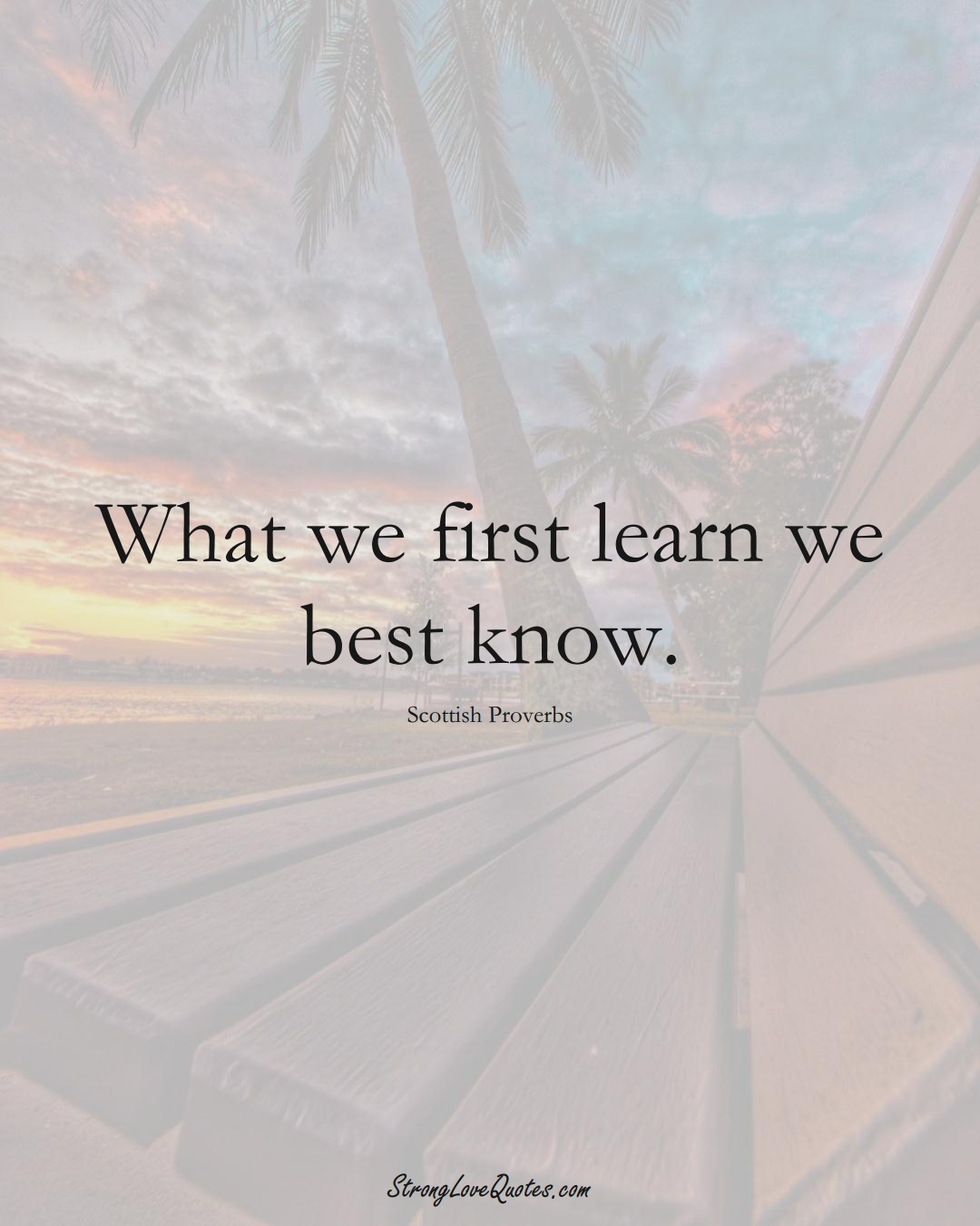 What we first learn we best know. (Scottish Sayings);  #EuropeanSayings