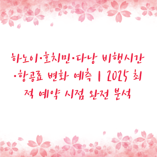 하노이·호치민·다낭 비행시간·항공료 변화 예측｜2025 최적 예약 시점 완전 분석