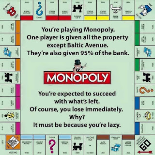 Monopoly board with the following added to it:  You're playing Monopoly.  One player is given all the property except Baltic Avenue.  They're also given 95% of the Bank.  You're expected to succeed with what's left.  Of course, you lose immediately.  Why?  It must be because you're lazy.