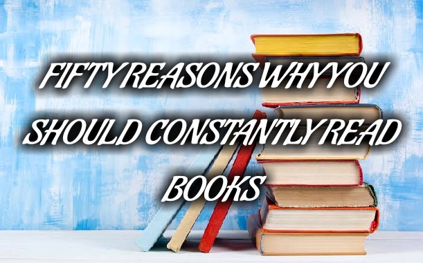  FIFTY REASONS WHY YOU SHOULD CONSTANTLY READ BOOKS