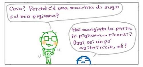 Cosa? Perché’ c’e’ una macchia di sugo sul mio pigiama? Hai mangiato la pasta in pigiama… ricordi? Oggi sei un po’ agitaticcio, ne’!