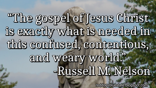 “The gospel of Jesus Christ is exactly what is needed in this confused, contentious, and weary world.” -Russell M. Nelson