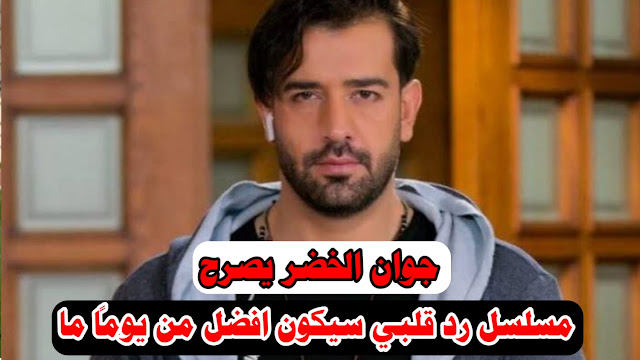 الفنان جوان الخضر مسلسل رد قلبي سيكون أفضل من يوماً ما