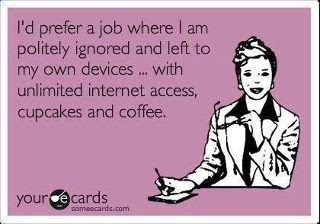 I'd prefer a job where I am politely ignored and left to my own devices, with unlimited internet access, cupcakes and coffee.