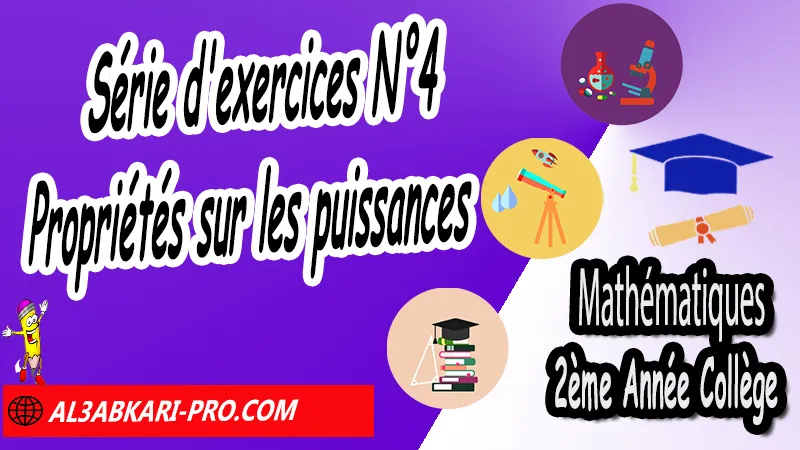 Série d'exercices N°4 Propriétés sur les puissances - Mathématiques 2ème Année Collège Puissances, Cours et exercices Puissances, Propriétés sur les puissances de 10, Propriétés sur les puissances, Puissances entières d'un nombre relatif, Ecritures d'un nombre avec les puissances de 10, exercices de maths 2ème année collège en francais corrigés pdf, maths 2ac exercices corrigés, maths 2ème année collège en francais, exercices de maths 2ème année collège en français corrigés, 2ème année collège maroc maths, Mathématiques de 2ème Année Collège 2AC , Maths 2APIC option française , Cours sur Puissances , Résumé sur Puissances , Exercices corrigés sur Puissances , Activités sur Puissances , Travaux dirigés td sur Puissances , Mathématiques collège maroc, الثانية اعدادي خيار فرنسي, مادة الرياضيات للسنة الثانية إعدادي خيار فرنسية, الثانية اعدادي مسار دولي.