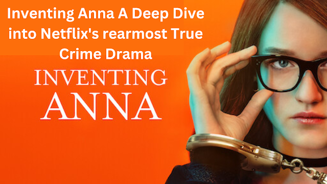 Inventing Anna A Deep Dive into Netflix's rearmost True Crime Drama