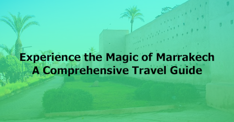 Experience the Magic of Marrakech: A Comprehensive Travel Guide