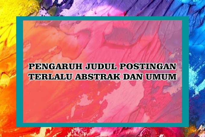 Pengaruh Judul Postingan Yang Terlalu Abstrak dan Terlalu Umum