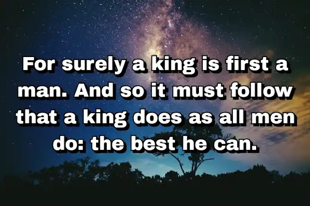 "For surely a king is first a man. And so it must follow that a king does as all men do: the best he can." ~ Cameron Dokey