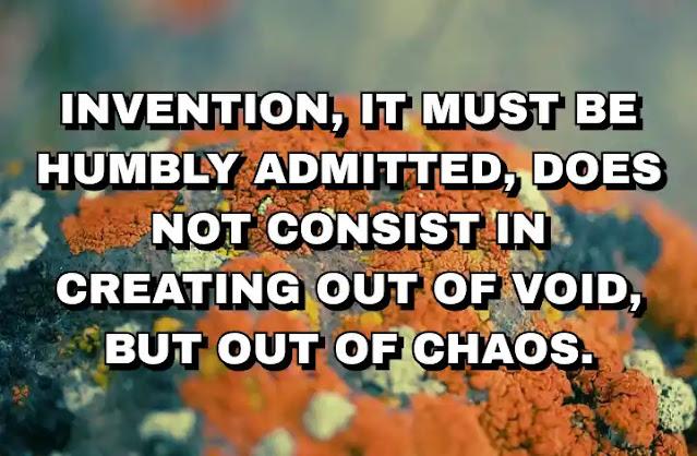 Invention, it must be humbly admitted, does not consist in creating out of void, but out of chaos.