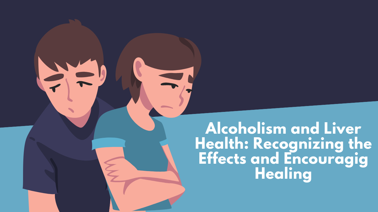 Alcoholism and Liver Health: Recognizing the Effects and Encouraging Healing