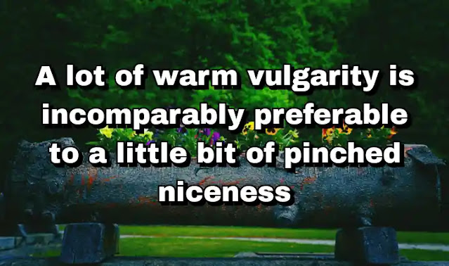 "A lot of warm vulgarity is incomparably preferable to a little bit of pinched niceness" ~ Caitlin Thomas