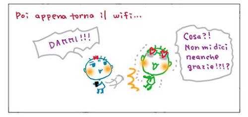 Poi appena torna il wifi… DAMMI!!! Cosa?! Non mi dici neanche grazue!?!?