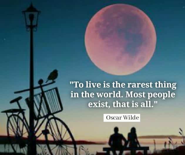 To live is the rarest thing in the world. Most people exist, that is all.  Oscar Wilde