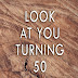 LOOK AT YOU TURNING 50