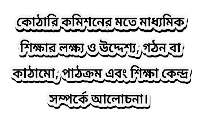 কোঠারি কমিশনের মতে মাধ্যমিক শিক্ষার লক্ষ্য ও উদ্দেশ্য, গঠন বা কাঠামো, পাঠক্রম এবং শিক্ষা কেন্দ্র সম্পর্কে আলোচনা।