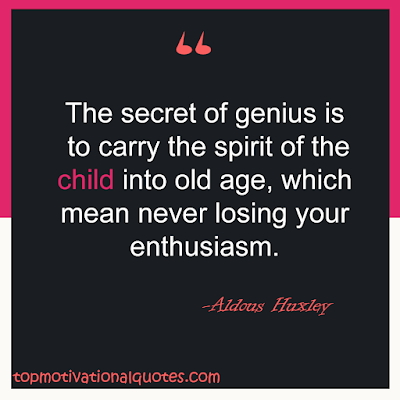 The secret of genius is to carry the spirit of the child into old age, which mean never losing your enthusiasm. Motivational thoughts By Aldous Huxley