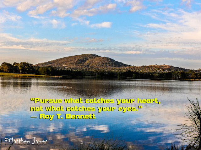 "Pursue what catches your heart, not what catches your eyes" - Roy.T.Bennett