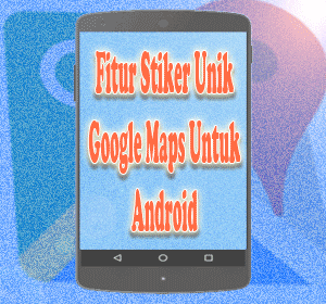 Google Maps Hadirkan Fitur Stiker  Unik Untuk Android Ini 
