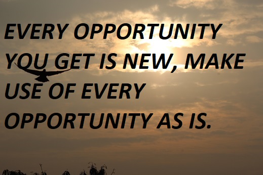 EVERY OPPORTUNITY YOU GET IS NEW, MAKE USE OF EVERY OPPORTUNITY AS IS.