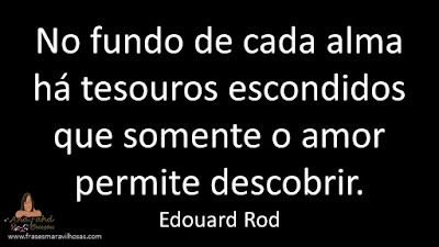 No fundo de cada alma há tesouros escondidos que somente o amor permite descobrir. Edouard Rod