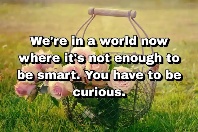 "We're in a world now where it's not enough to be smart. You have to be curious." ~ Barry Diller