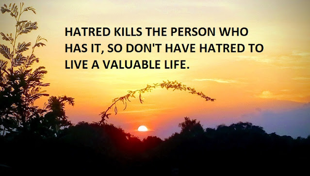 HATRED KILLS THE PERSON WHO HAS IT, SO DON'T HAVE HATRED TO LIVE A VALUABLE LIFE.