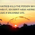 HATRED KILLS THE PERSON WHO HAS IT, SO DON'T HAVE HATRED TO LIVE A VALUABLE LIFE.