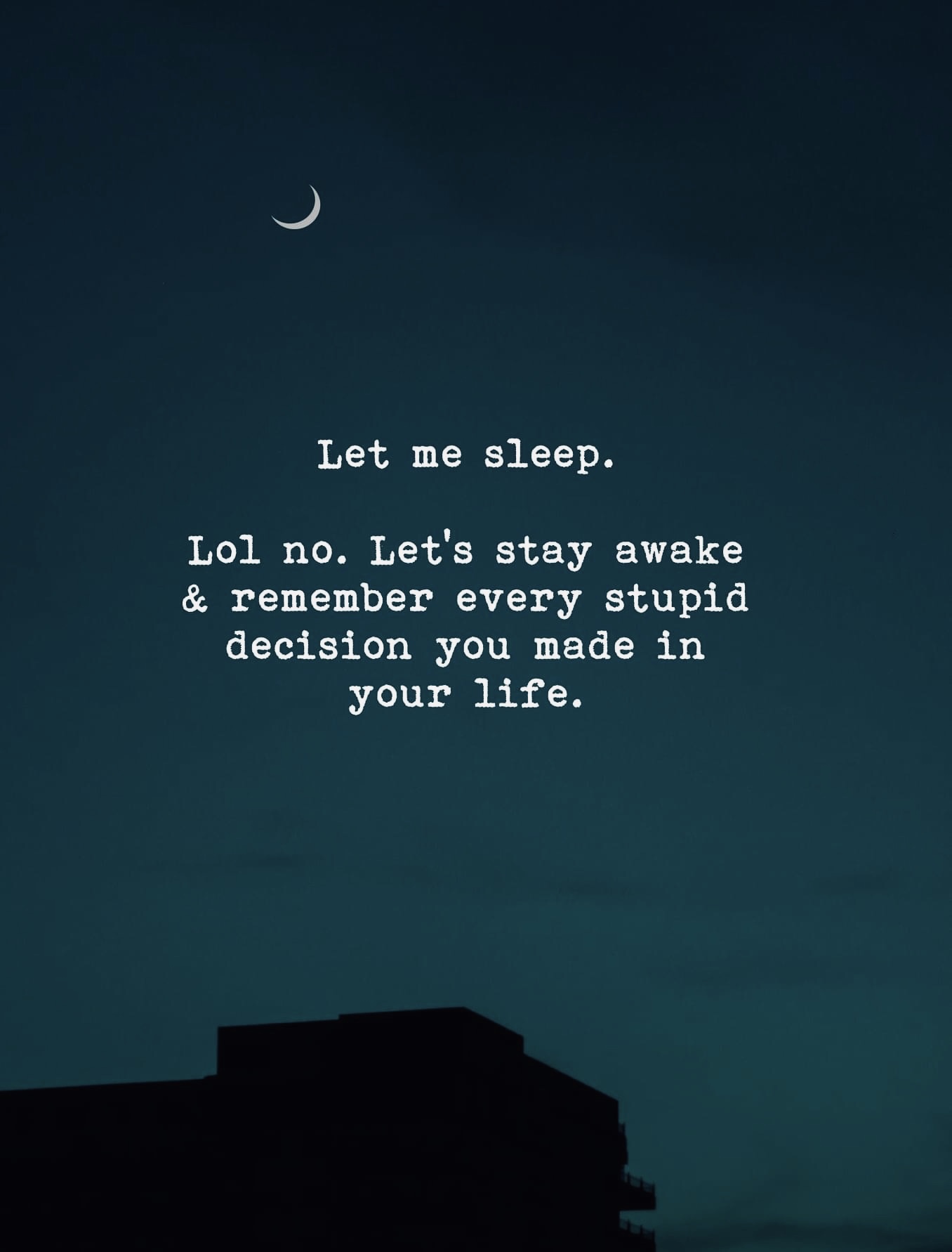 Let me sleep.  Lol no. Let's stay awake & remember every stupid decision you made in your life.