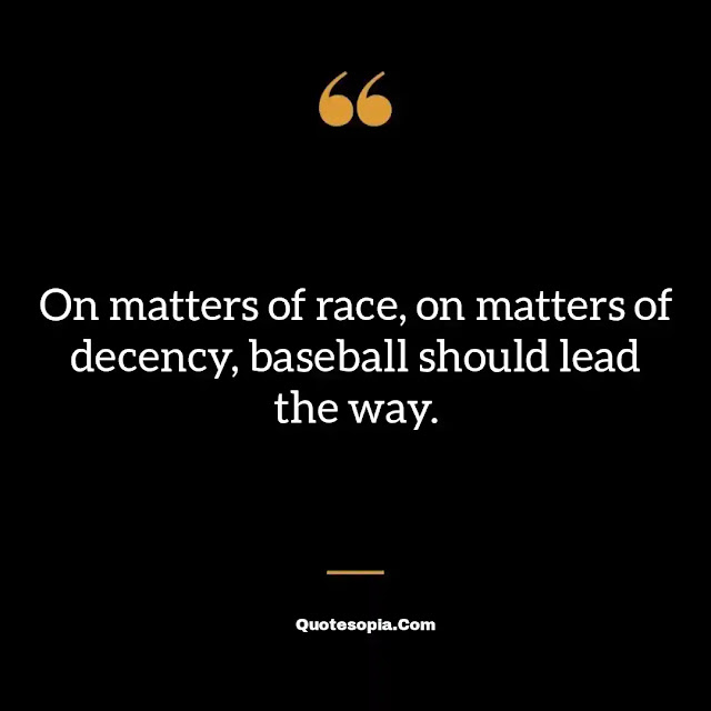 "On matters of race, on matters of decency, baseball should lead the way." ~ A. Bartlett Giamatti