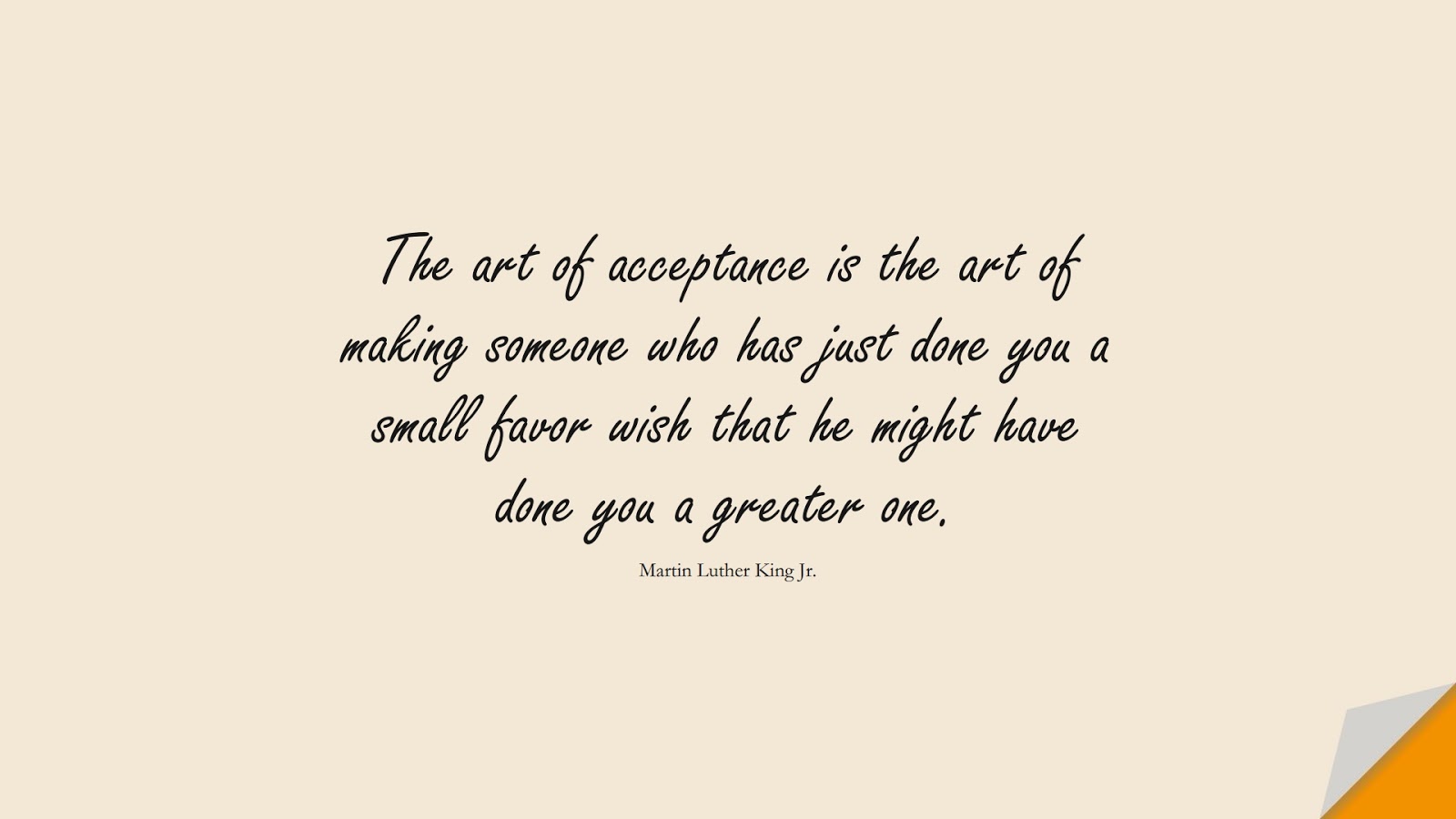 The art of acceptance is the art of making someone who has just done you a small favor wish that he might have done you a greater one. (Martin Luther King Jr.);  #MartinLutherKingJrQuotes