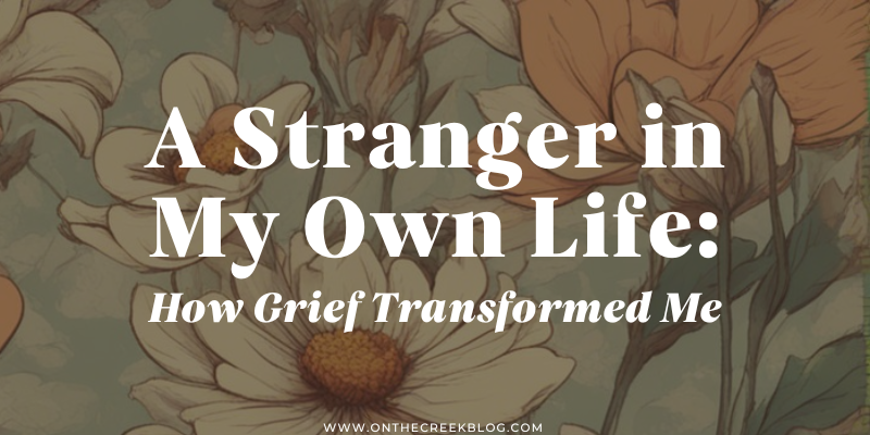 A stranger in my own life: how grief transformed me | on the creek blog // www.onthecreekblog.com