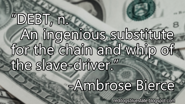 “DEBT, n. An ingenious substitute for the chain and whip of the slave-driver.” -Ambrose Bierce