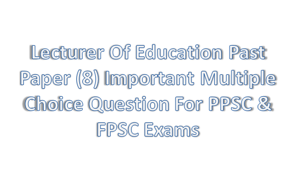 Lecturer Of Education Past Paper (8) Important  Multiple Choice Question For PPSC & FPSC Exams