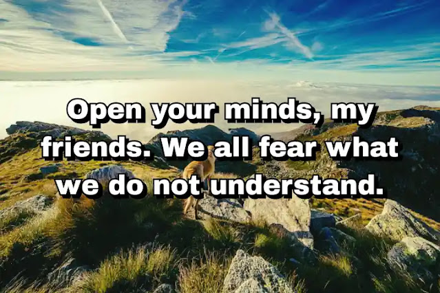 "Open your minds, my friends. We all fear what we do not understand." ~ Dan Brown