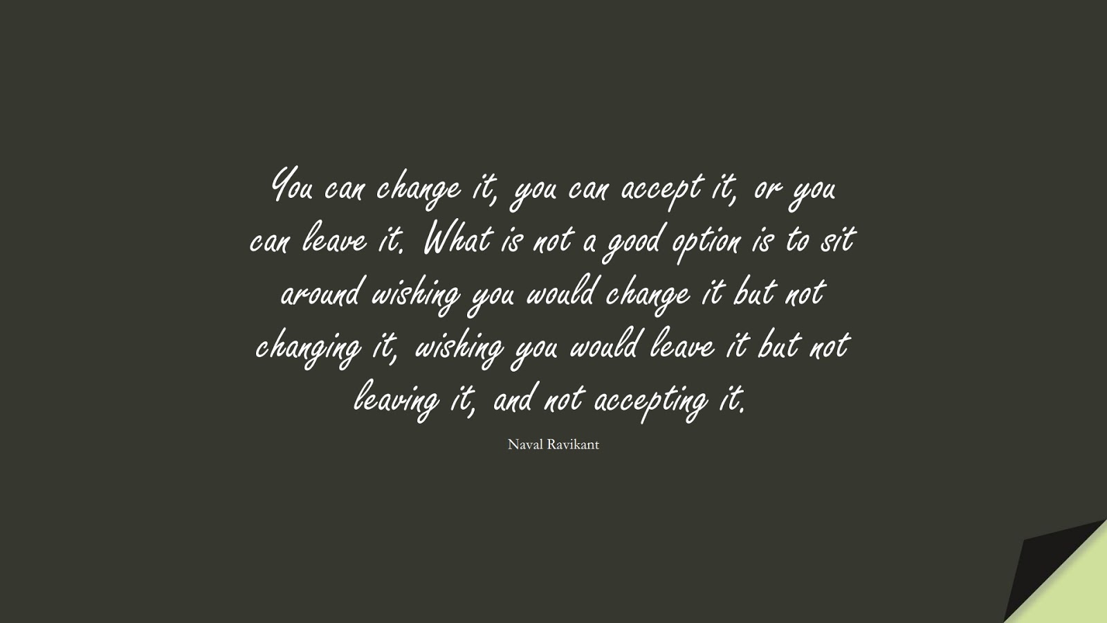 You can change it, you can accept it, or you can leave it. What is not a good option is to sit around wishing you would change it but not changing it, wishing you would leave it but not leaving it, and not accepting it. (Naval Ravikant);  #StoicQuotes