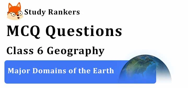 MCQ Questions for Class 6 Geography: Ch 5 Major Domains of the Earth