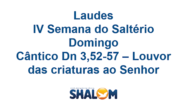 Laudes, IV Semana do Saltério, Domingo, Cântico Dn 3, 52-57 – Louvor das criaturas ao Senhor