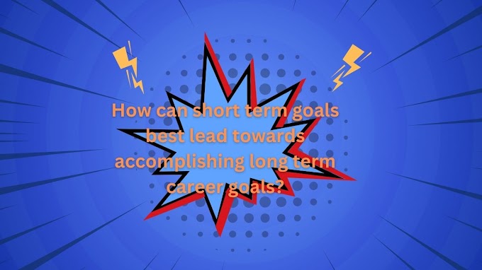 How can short term goals best lead towards accomplishing long term career goals?