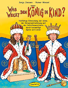 Was weckt den König im Kind? (Buch): Vielfältige Entwicklung der Sinne, der Körperwahrnehmung und des Selbstbewusstseins durch kurzweilige Spiele und Lieder
