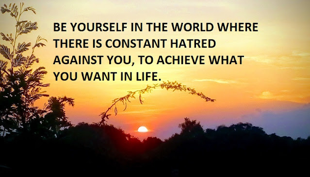 BE YOURSELF IN THE WORLD WHERE THERE IS CONSTANT HATRED AGAINST YOU, TO ACHIEVE WHAT YOU WANT IN LIFE.