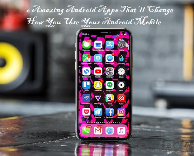 6 Amazing Android Apps That’ll Change How You Use Your Android Mobile