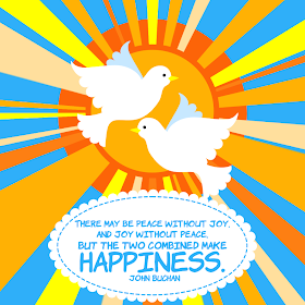 There may be Peace without Joy, and Joy without Peace,but the two combined make Happiness. -John Buchan