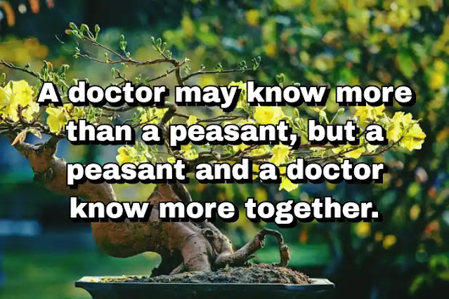 "A doctor may know more than a peasant, but a peasant and a doctor know more together." ~ Dan Buettner