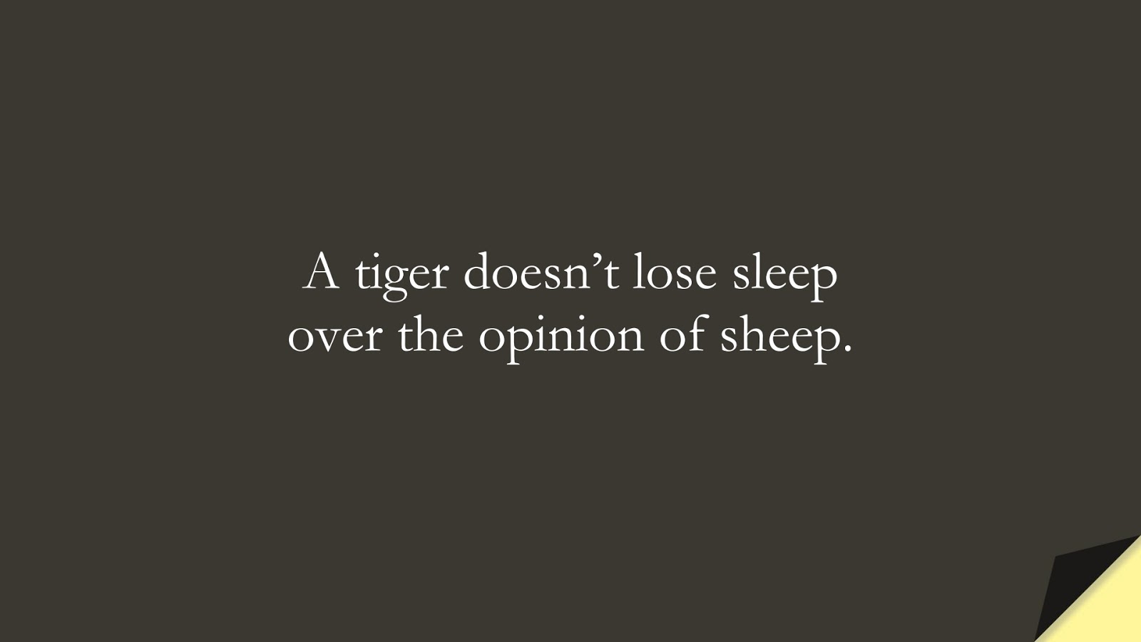A tiger doesn’t lose sleep over the opinion of sheep.FALSE