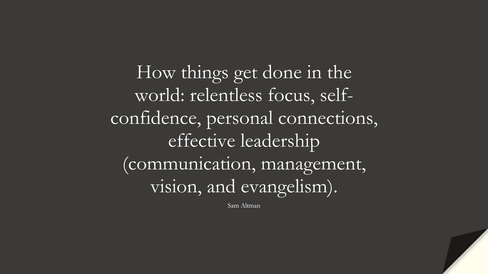 How things get done in the world: relentless focus, self-confidence, personal connections, effective leadership (communication, management, vision, and evangelism). (Sam Altman);  #NeverGiveUpQuotes